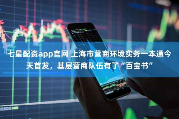 七星配资app官网 上海市营商环境实务一本通今天首发，基层营商队伍有了“百宝书”