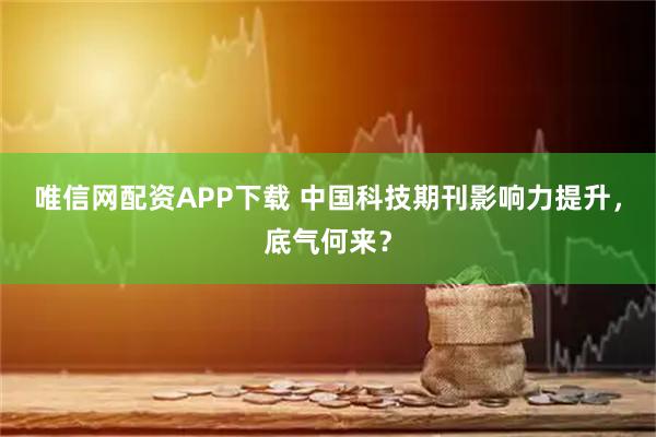 唯信网配资APP下载 中国科技期刊影响力提升，底气何来？