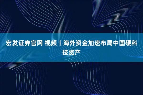 宏发证券官网 视频丨海外资金加速布局中国硬科技资产