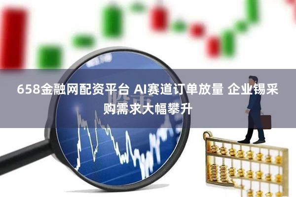 658金融网配资平台 AI赛道订单放量 企业锡采购需求大幅攀升