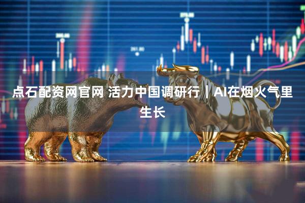 点石配资网官网 活力中国调研行｜AI在烟火气里生长