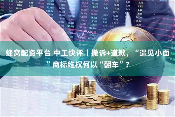 蜂窝配资平台 中工快评丨撤诉+道歉，“遇见小面”商标维权何以“翻车”？