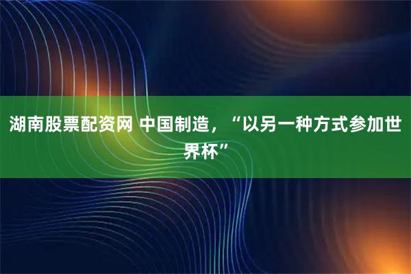 湖南股票配资网 中国制造，“以另一种方式参加世界杯”