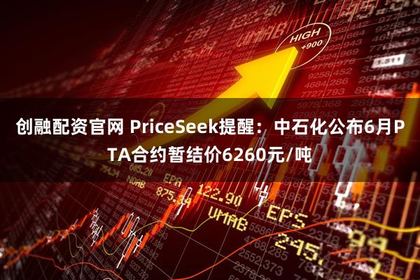 创融配资官网 PriceSeek提醒：中石化公布6月PTA合约暂结价6260元/吨