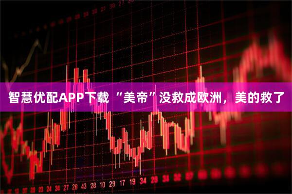智慧优配APP下载 “美帝”没救成欧洲,美的救了