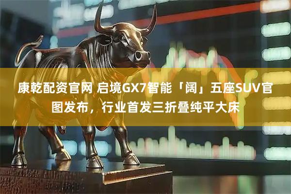 康乾配资官网 启境GX7智能「阔」五座SUV官图发布，行业首发三折叠纯平大床