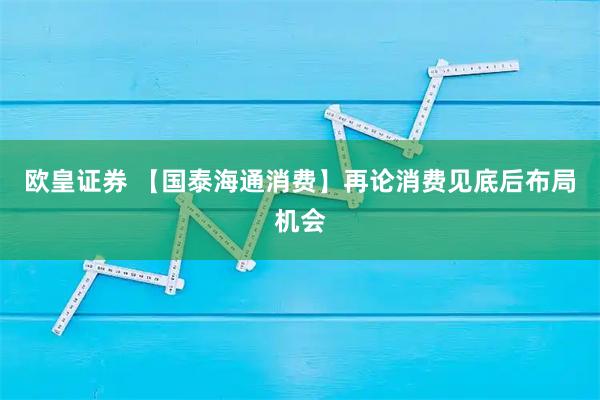 欧皇证券 【国泰海通消费】再论消费见底后布局机会