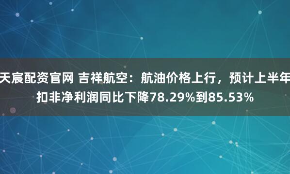 天宸配资官网 吉祥航空：航油价格上行，预计上半年扣非净利润同比下降78.29%到85.53%