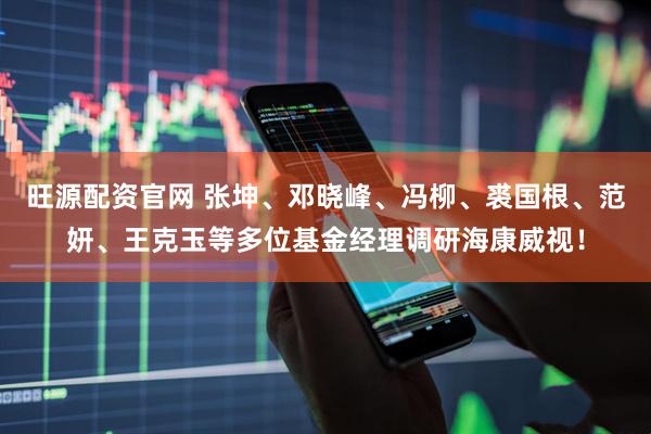 旺源配资官网 张坤、邓晓峰、冯柳、裘国根、范妍、王克玉等多位基金经理调研海康威视!