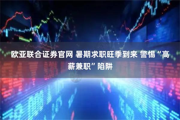 欧亚联合证券官网 暑期求职旺季到来 警惕“高薪兼职”陷阱