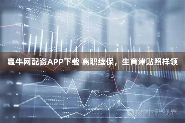 赢牛网配资APP下载 离职续保，生育津贴照样领