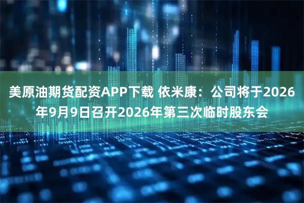 美原油期货配资APP下载 依米康：公司将于2026年9月9日召开2026年第三次临时股东会