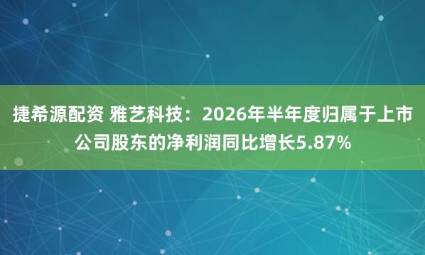 捷希源配资 雅艺科技：2026年半年度归属于上市公司股东的净利润同比增长5.87%