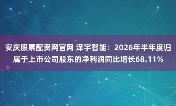 安庆股票配资网官网 泽宇智能:2026年半年度归属于上市公司股东的净利润同比增长68.11%