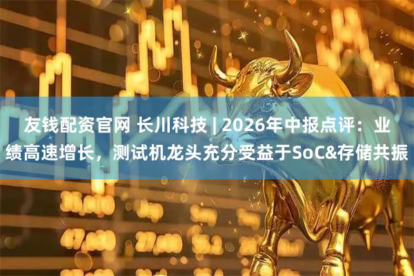 友钱配资官网 长川科技 | 2026年中报点评：业绩高速增长，测试机龙头充分受益于SoC&存储共振
