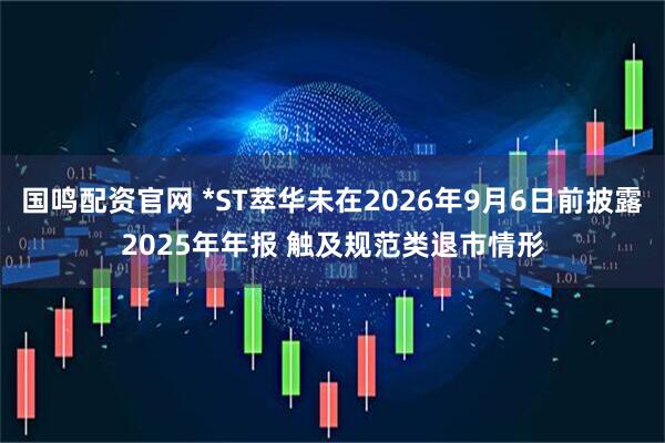 国鸣配资官网 *ST萃华未在2026年9月6日前披露2025年年报 触及规范类退市情形
