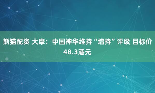 熊猫配资 大摩：中国神华维持“增持”评级 目标价48.3港元