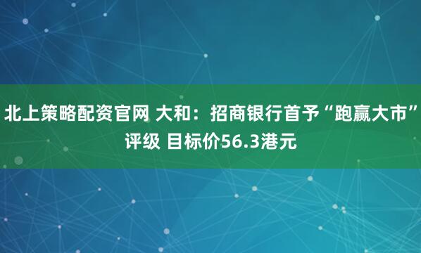 北上策略配资官网 大和：招商银行首予“跑赢大市”评级 目标价56.3港元