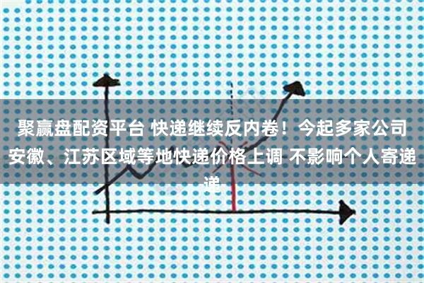 聚赢盘配资平台 快递继续反内卷!今起多家公司安徽、江苏区域等地快递价格上调 不影响个人寄递